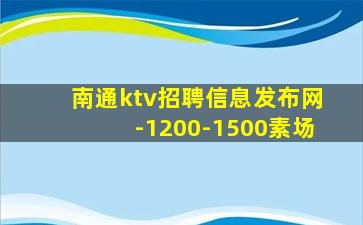 南通ktv招聘信息发布网-1200-1500素场